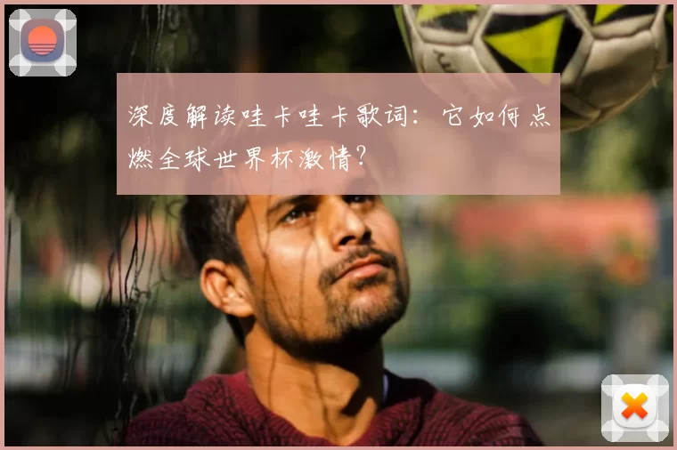深度解读哇卡哇卡歌词：它如何点燃全球世界杯激情？