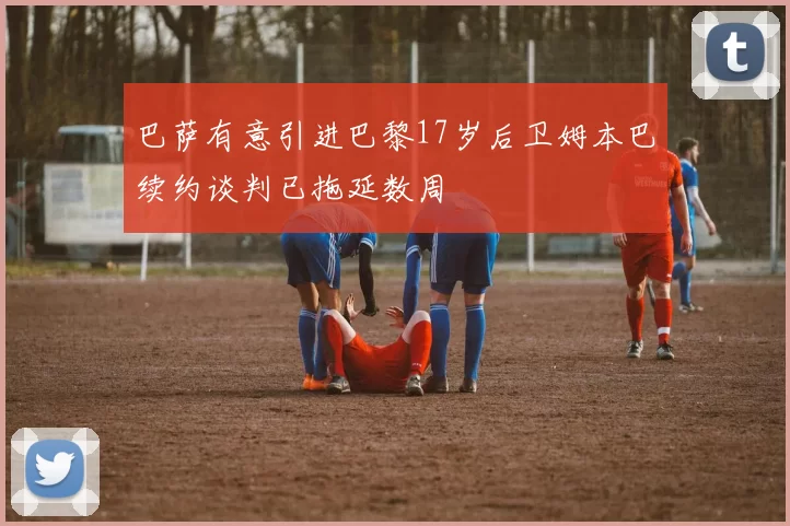 巴萨有意引进巴黎17岁后卫姆本巴续约谈判已拖延数周