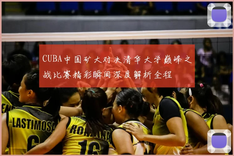 CUBA中国矿大对决清华大学巅峰之战比赛精彩瞬间深度解析全程