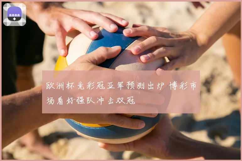 欧洲杯竞彩冠亚军预测出炉 博彩市场看好强队冲击双冠