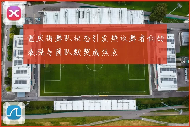 重庆街舞队状态引发热议舞者们的表现与团队默契成焦点