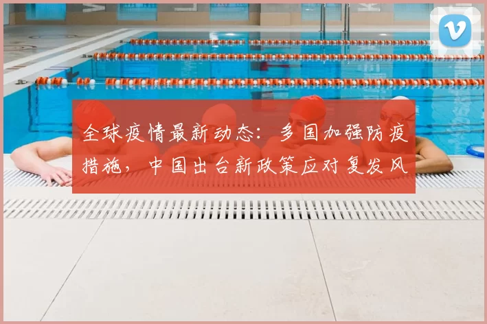 全球疫情最新动态：多国加强防疫措施，中国出台新政策应对复发风险