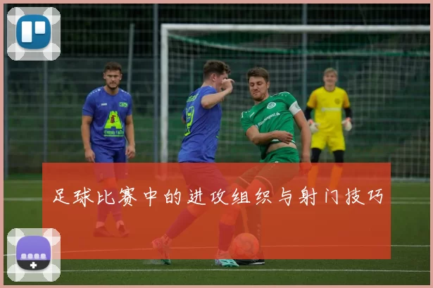 足球比赛中的进攻组织与射门技巧
