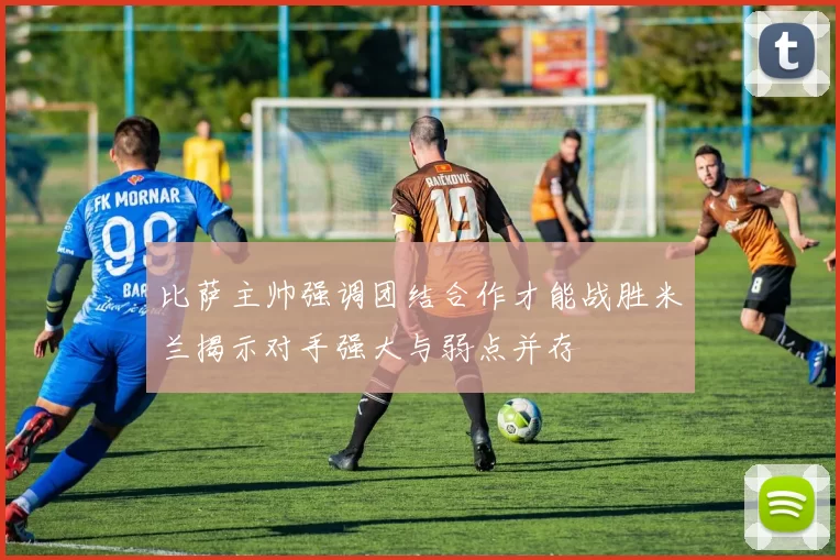 比萨主帅强调团结合作才能战胜米兰揭示对手强大与弱点并存