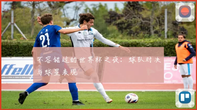 不容错过的世界杯之夜:球队对决与球星表现