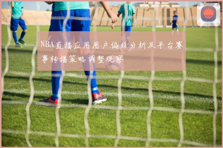 NBA直播应用用户偏好分析及平台赛事转播策略调整观察